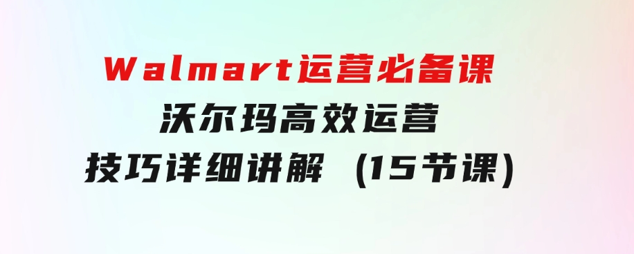 Walmart运营必备课：沃尔玛高效运营技巧详细讲解(15节课)-柚子资源网