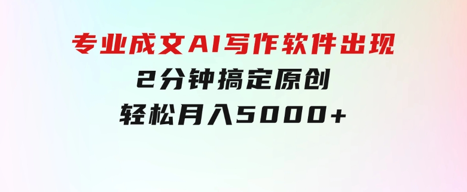 专业成文AI写作软件出现：2分钟搞定原创，轻松月入5000+，小白福利-柚子资源网