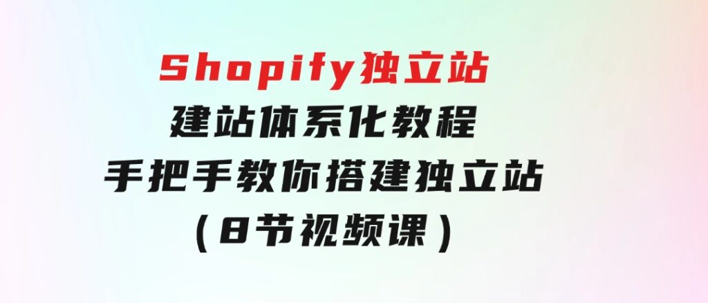 Shopify独立站-建站体系化教程，手把手教你搭建独立站（8节视频课）-柚子资源网