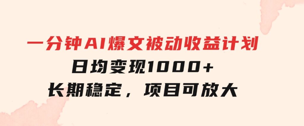 一分钟AI爆文被动收益计划，日均变现1000+，长期稳定，项目可放大-柚子资源网