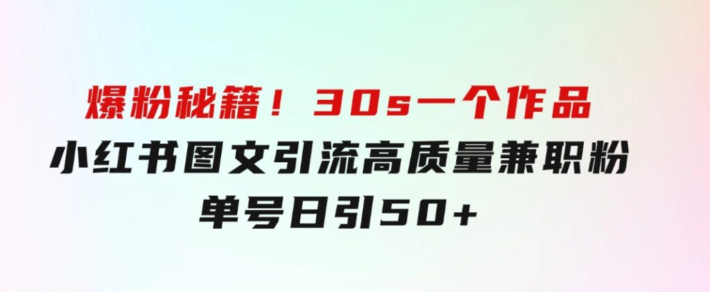 爆粉秘籍！30s一个作品，小红书图文引流高质量兼职粉，单号日引50+-柚子资源网