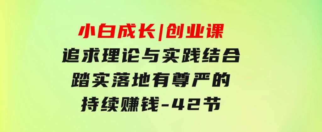 小白成长|创业课：追求理论与实践结合，踏实落地，有尊严的持续赚钱-42节-柚子资源网