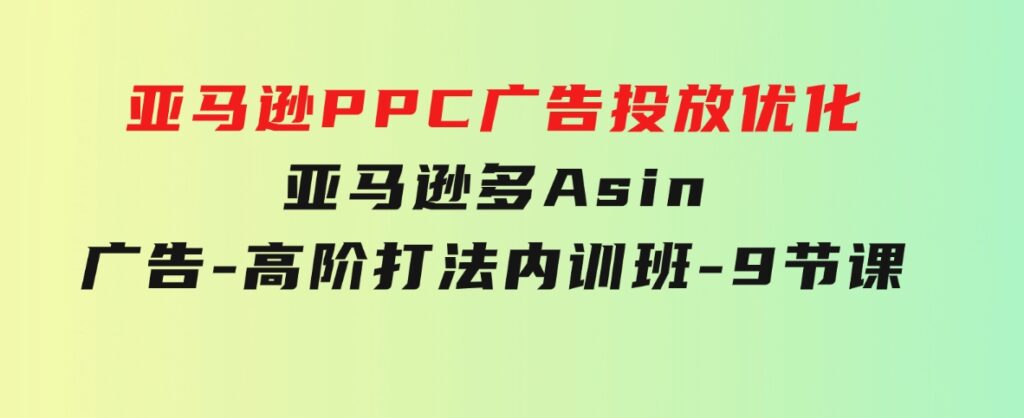 亚马逊PPC广告投放优化：亚马逊多Asin广告-高阶打法内训班-9节课-柚子资源网