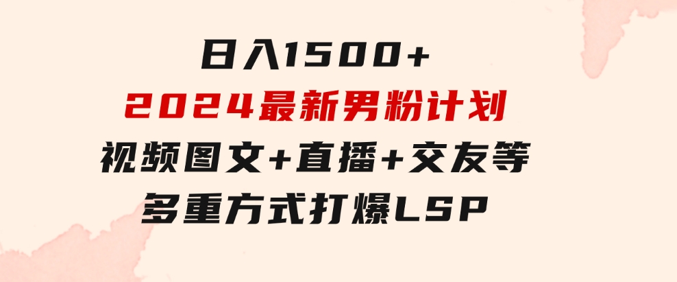 日入1500+，2024最新男粉计划，视频图文+直播+交友等多重方式打爆LSP…-柚子资源网