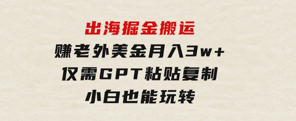 出海掘金搬运，赚老外美金，月入3w+，仅需GPT粘贴复制，小白也能玩转-柚子资源网