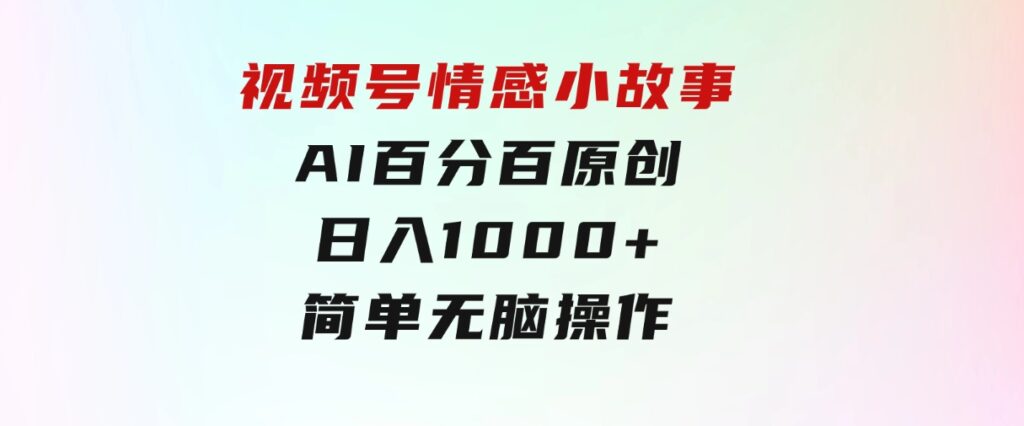 视频号情感小故事，AI百分百原创，日入1000+，简单无脑操作-柚子资源网