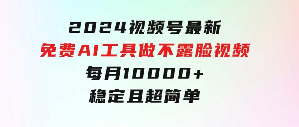 2024视频号最新，免费AI工具做不露脸视频，每月10000+，稳定且超简单-柚子资源网