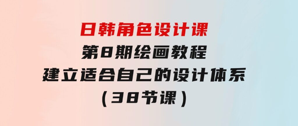 日韩角色设计课：第8期绘画教程，建立适合自己的设计体系（38节课）-柚子资源网