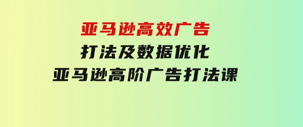 亚马逊高效广告打法及数据优化，亚马逊高阶广告打法课-柚子资源网