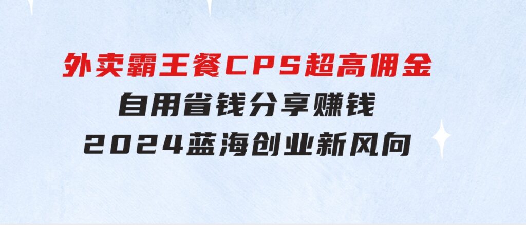 外卖霸王餐CPS超高佣金，自用省钱，分享赚钱，2024蓝海创业新风向-柚子资源网