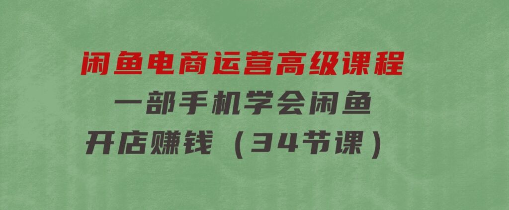 闲鱼电商运营高级课程，一部手机学会闲鱼开店赚钱（34节课）-柚子资源网