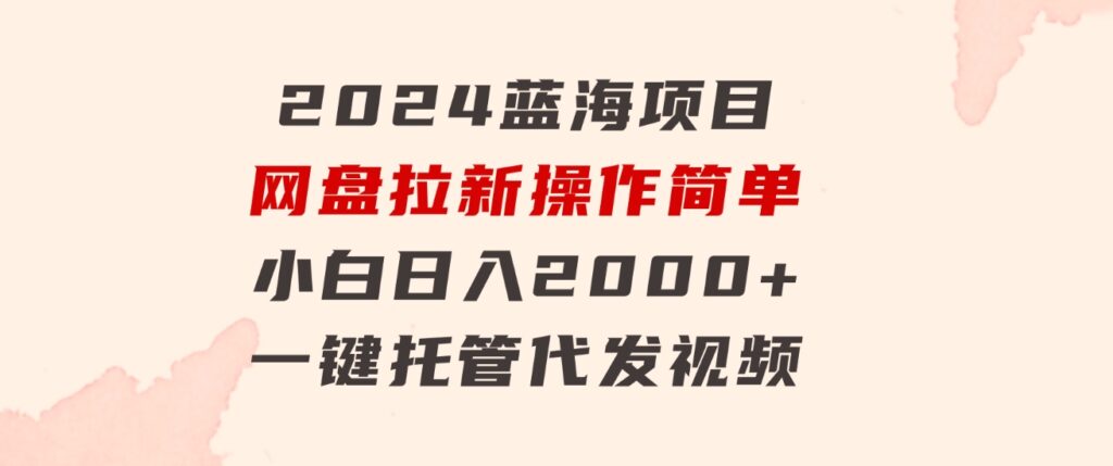 2024蓝海项目，网盘拉新，操作简单小白日入2000+，一键托管代发视频-柚子资源网