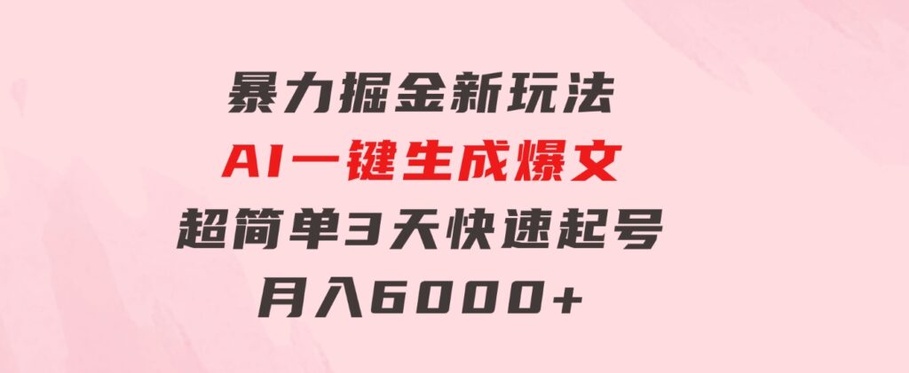 暴力掘金新玩法，AI一键生成爆文，超简单3天快速起号，月入6000+-柚子资源网