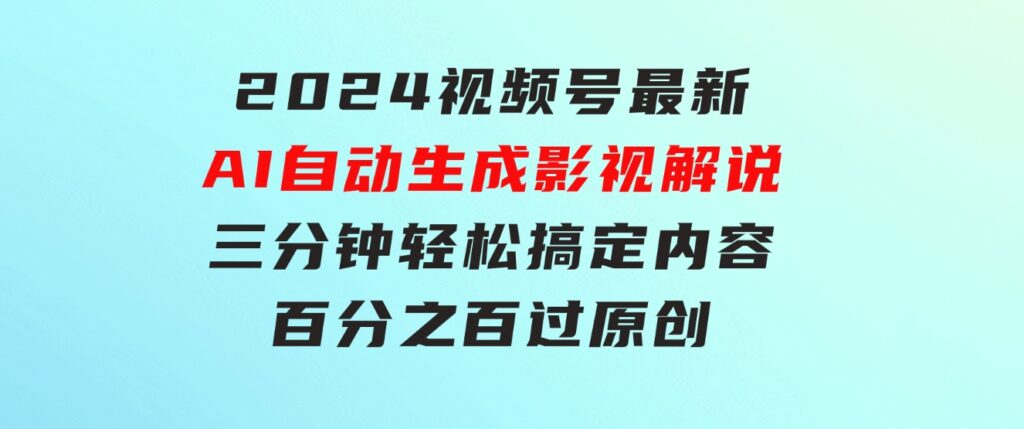 2024视频号最新AI自动生成影视解说，三分钟轻松搞定内容，百分之百过原…-柚子资源网