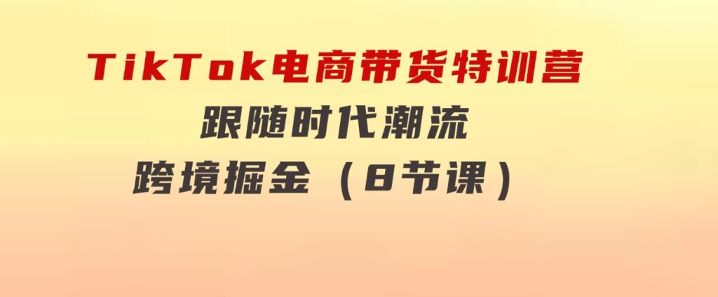 TikTok电商带货特训营，跟随时代潮流，跨境掘金（8节课）-柚子资源网