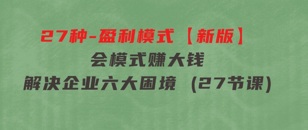 27种-盈利模式【新版】会模式，赚大钱，解决企业六大困境(27节课)-柚子资源网