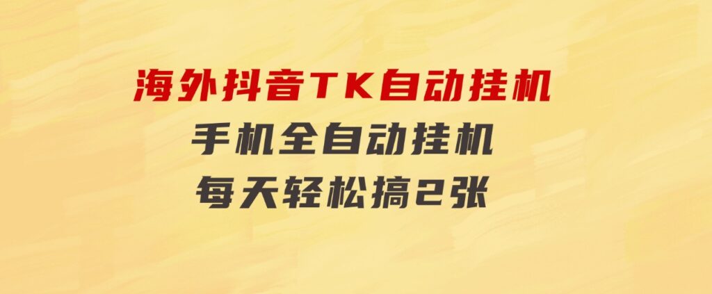 海外抖音TK自动挂机，手机全自动挂机，每天轻松搞2张-柚子资源网