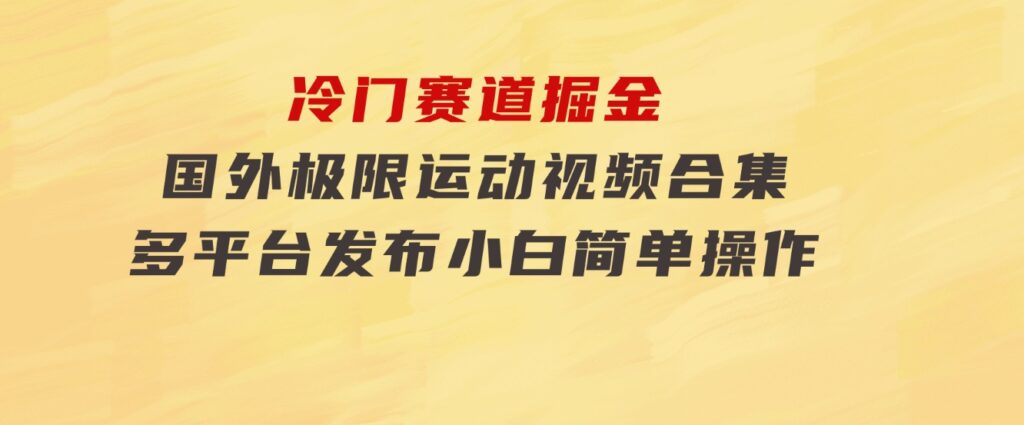 冷门赛道掘金，国外极限运动视频合集，多平台发布，小白简单操作-柚子资源网