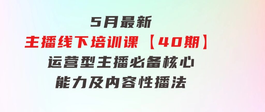 5月最新-主播线下培训课【40期】：运营型主播必备核心能力及内容性播法-柚子资源网