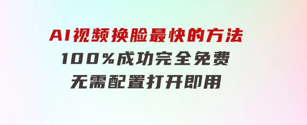 AI视频换脸！最快的方法，100%成功，完全免费，无需配置、打开即用-柚子资源网