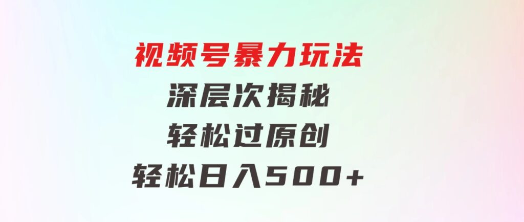 视频号暴力玩法，深层次揭秘,轻松过原创，当天起号，收益快，轻松日入500+-柚子资源网