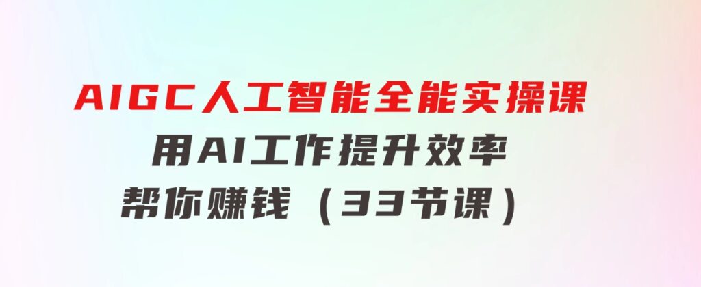 AIGC人工智能全能实操课：用AI工作，提升效率，帮你赚钱（33节课）-柚子资源网