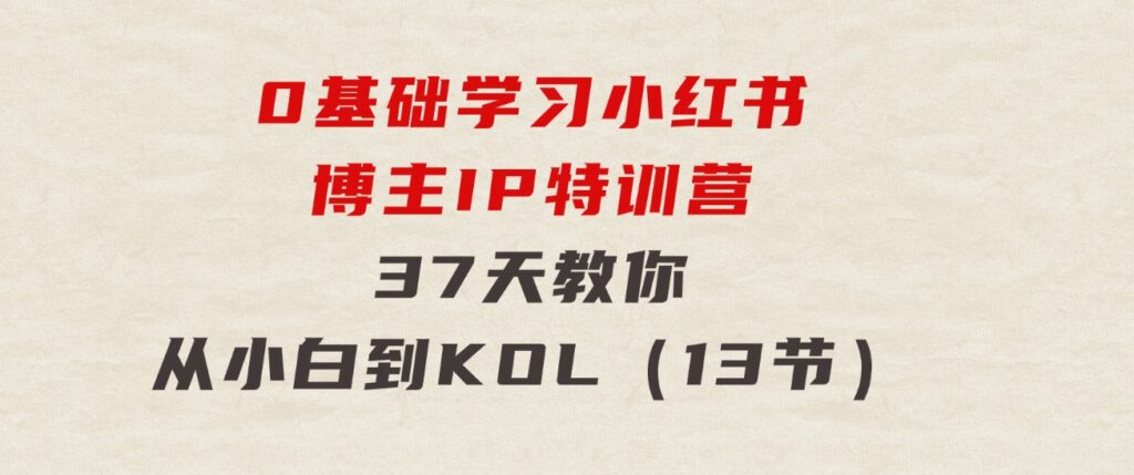 0基础学习小红书博主IP特训营，37天教你从小白到KOL（13节）-柚子资源网