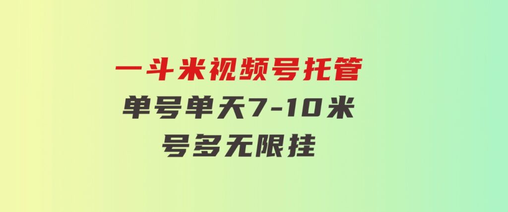 一斗米视频号托管，单号单天7-10米，号多无线挂-柚子资源网