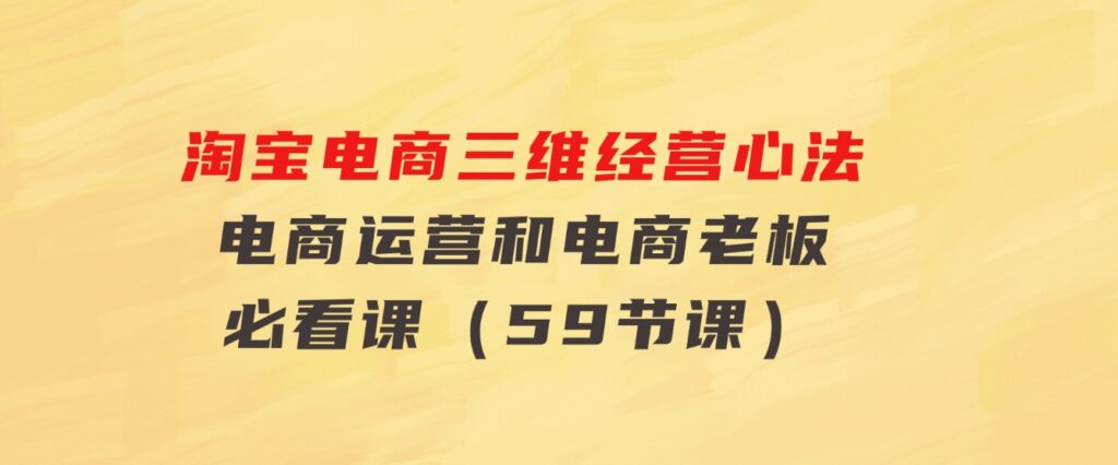 淘宝电商三维经营心法：电商运营和电商老板必看课（59节课）-柚子资源网