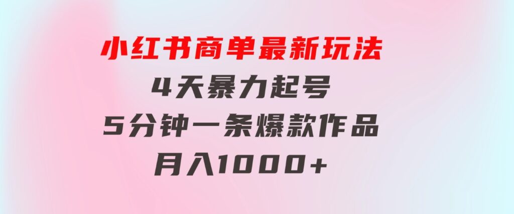 小红书商单最新玩法4天暴力起号5分钟一条爆款作品月入1000+-柚子资源网