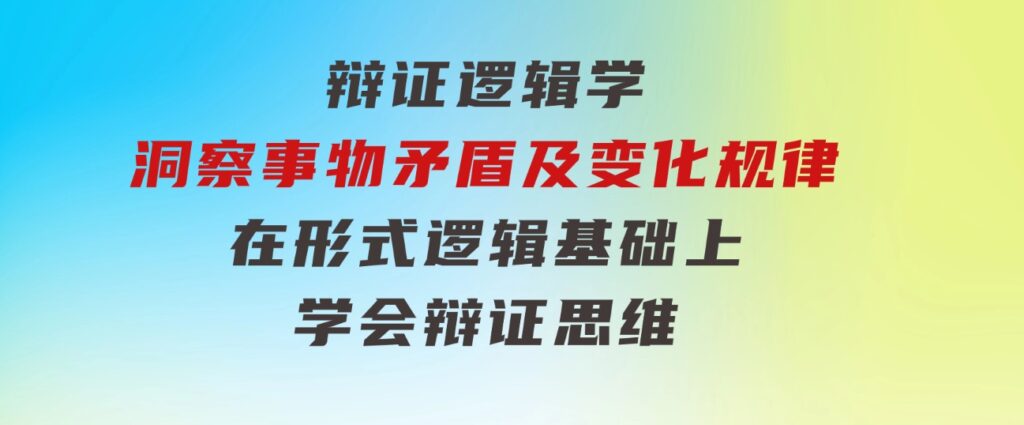 辩证逻辑学|洞察事物矛盾及变化规律在形式逻辑基础上学会辩证思维-柚子资源网