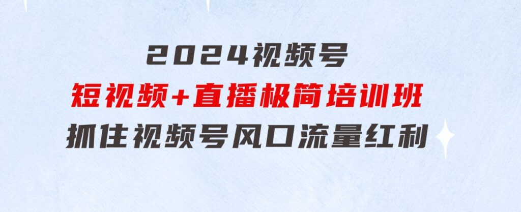 2024视频号·短视频+直播极简培训班：抓住视频号风口，流量红利-柚子资源网