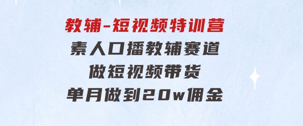 教辅-短视频特训营：素人口播教辅赛道做短视频带货，单月做到20w佣金-柚子资源网