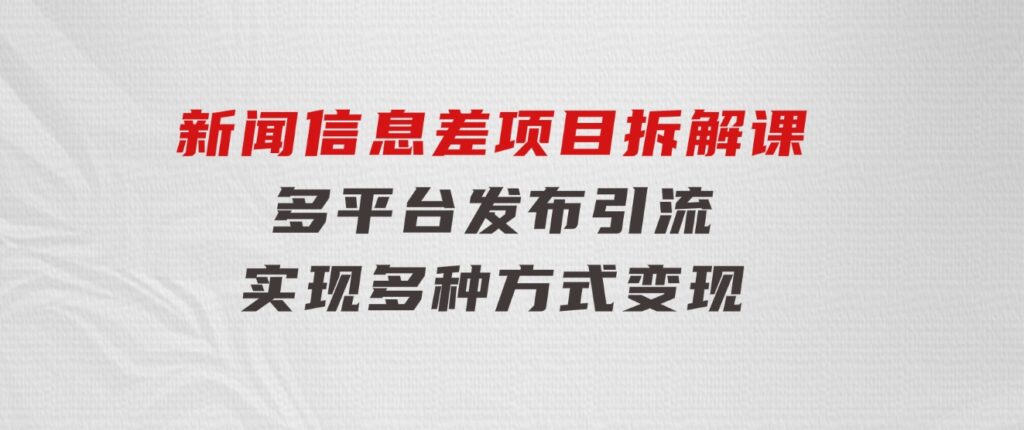 新闻信息差项目拆解课：多平台发布引流，实现多种方式变现-柚子资源网