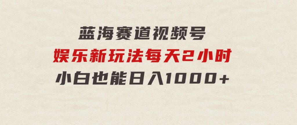 蓝海赛道视频号娱乐新玩法每天2小时小白也能日入1000+-柚子资源网