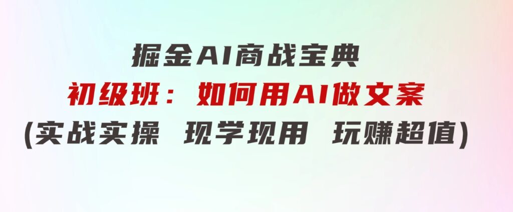 掘金AI商战宝典初级班：如何用AI做文案(实战实操现学现用玩赚超值)-柚子资源网