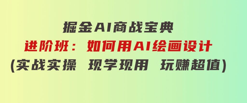 掘金AI商战宝典进阶班：如何用AI绘画设计(实战实操现学现用玩赚超值)-柚子资源网