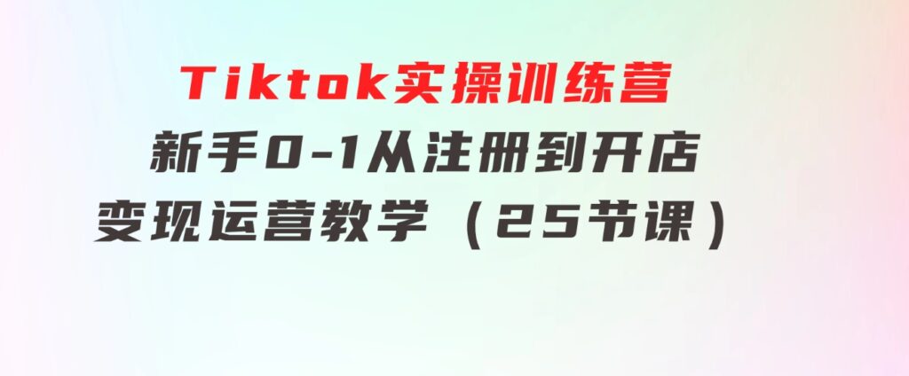 Tiktok实操训练营：新手0-1从注册到开店变现运营教学（25节课）-柚子资源网