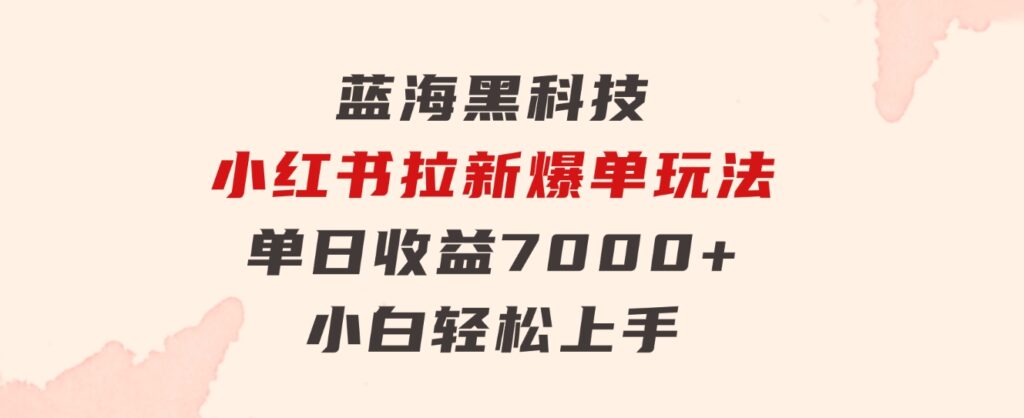 蓝海黑科技，小红书拉新爆单玩法，单日收益7000+，小白轻松上手-柚子资源网