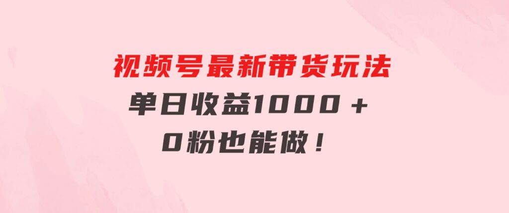 视频号最新带货玩法，流量爆炸，单日收益1000＋，0粉也能做！-柚子资源网