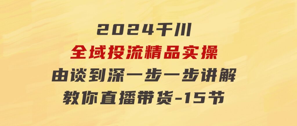 2024千川-全域投流精品实操：由谈到深一步一步讲解，教你直播带货-15节-柚子资源网