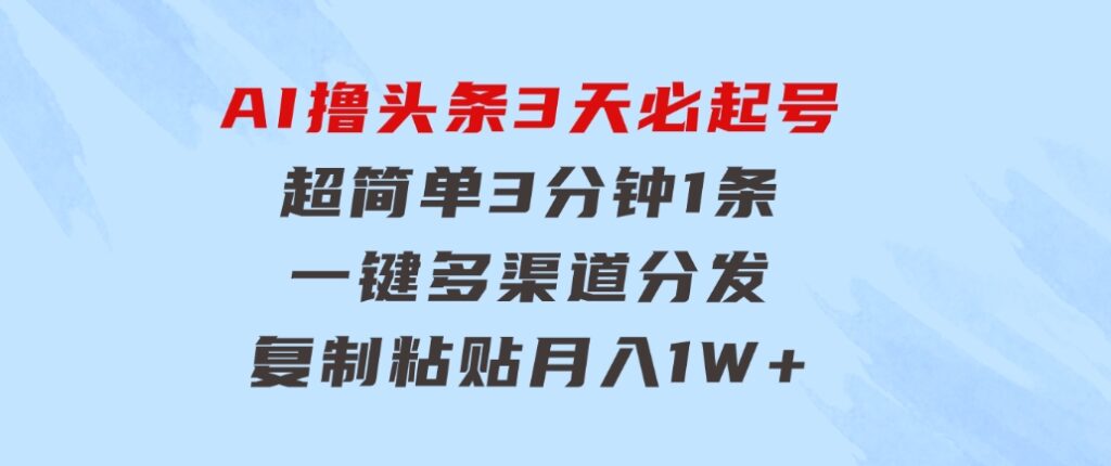 AI撸头条3天必起号，超简单3分钟1条，一键多渠道分发，复制粘贴月入1W+-柚子资源网