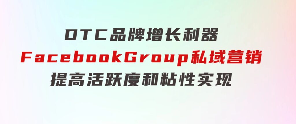 DTC品牌增长利器：FacebookGroup私域营销，提高活跃度和粘性实现-柚子资源网