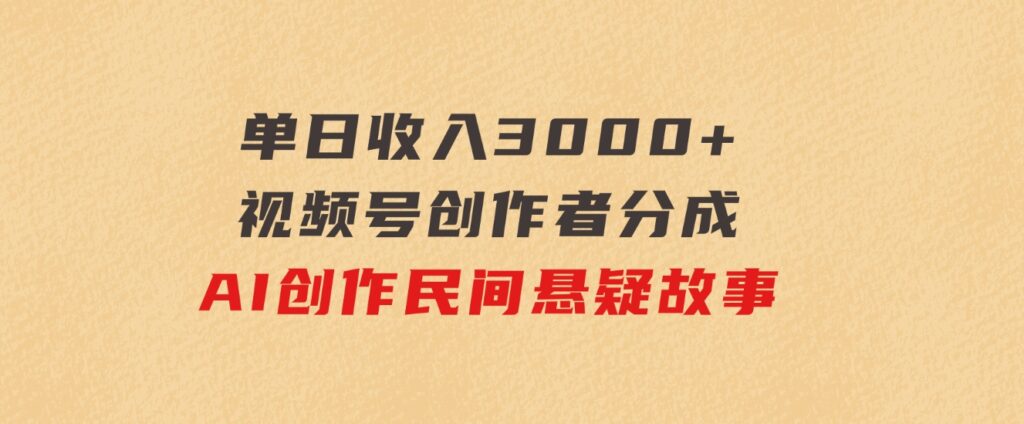 单日收入3000+，视频号创作者分成，AI创作民间悬疑故事，条条爆流-柚子资源网