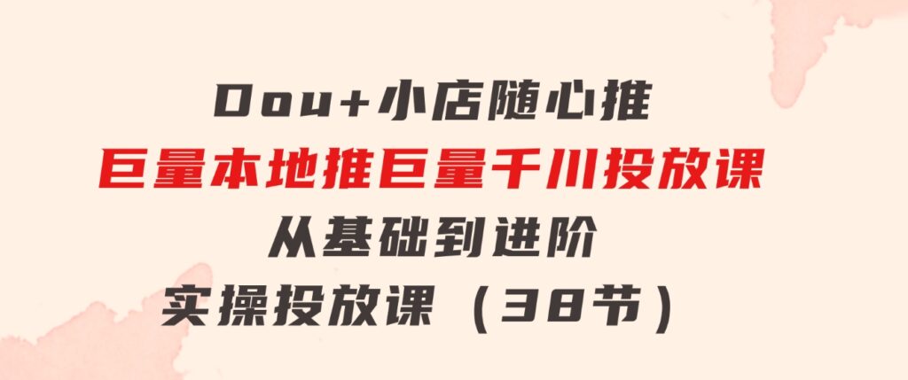 Dou+小店随心推巨量本地推巨量千川投放课从基础到进阶实操投放课（38节）-柚子资源网