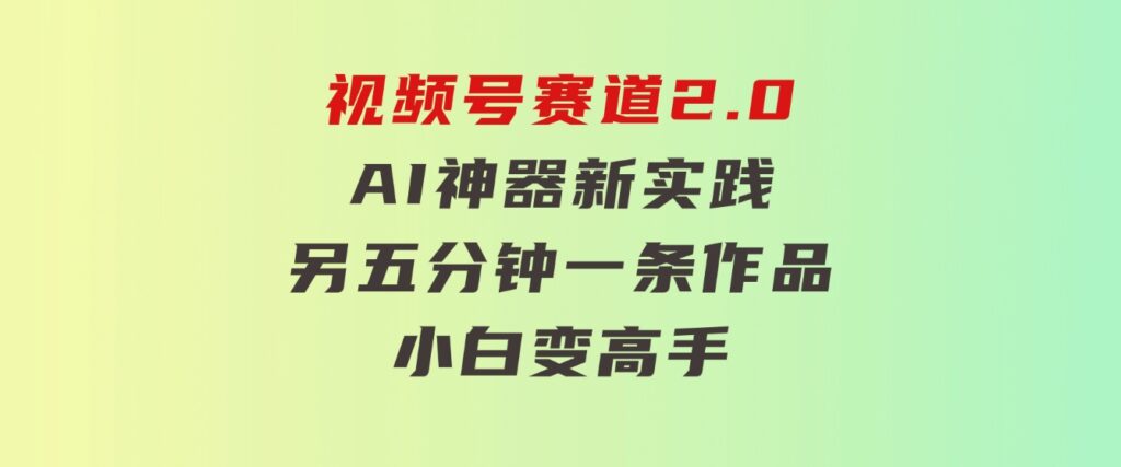 视频号赛道2.0：AI神器新实践！另辟蹊径！五分钟一条作品，小白变高手…-柚子资源网