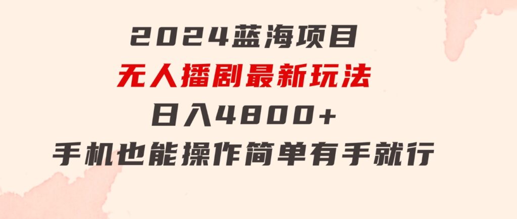 2024蓝海项目，无人播剧最新玩法，日入4800+，手机也能操作简单有手就行-柚子资源网