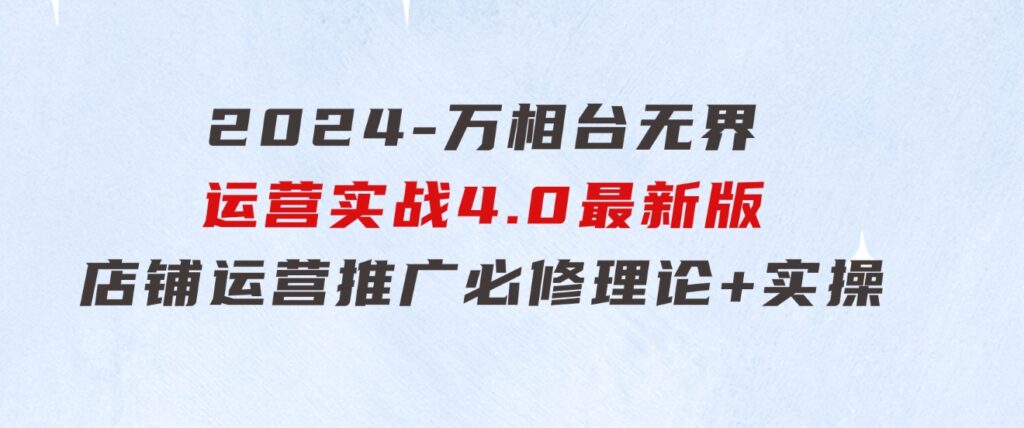 2024-万相台无界运营实战4.0最新版，店铺运营推广必修理论+实操-柚子资源网