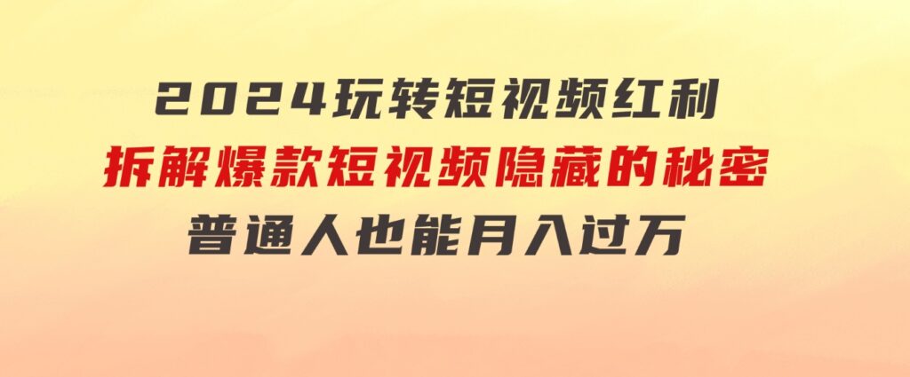 2024玩转短视频红利，拆解爆款短视频隐藏的秘密，普通人也能月入过万-柚子资源网