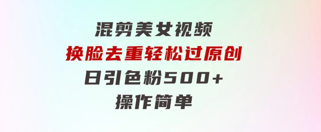 混剪美女视频，换脸去重，轻松过原创，日引色粉500+，操作简单-柚子资源网